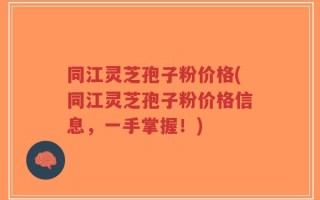 同江灵芝孢子粉价格(同江灵芝孢子粉价格信息，一手掌握！)