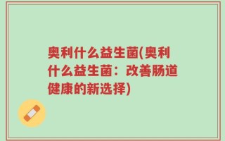 奥利什么益生菌(奥利什么益生菌：改善肠道健康的新选择)