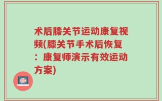 术后膝关节运动康复视频(膝关节手术后恢复：康复师演示有效运动方案)