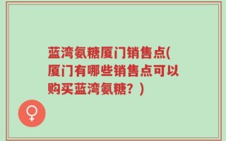 蓝湾氨糖厦门销售点(厦门有哪些销售点可以购买蓝湾氨糖？)