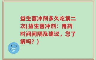 益生菌冲剂多久吃第二次(益生菌冲剂：用药时间间隔及建议，您了解吗？)