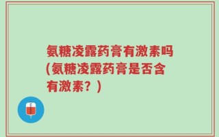 氨糖凌露药膏有激素吗(氨糖凌露药膏是否含有激素？)