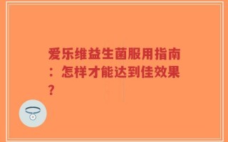 爱乐维益生菌服用指南：怎样才能达到佳效果？