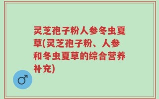 灵芝孢子粉人参冬虫夏草(灵芝孢子粉、人参和冬虫夏草的综合营养补充)