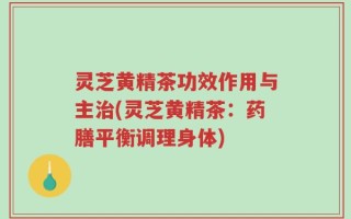 灵芝黄精茶功效作用与主治(灵芝黄精茶：药膳平衡调理身体)