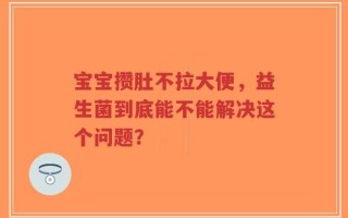 宝宝攒肚不拉大便，益生菌到底能不能解决这个问题？