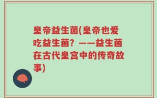 皇帝益生菌(皇帝也爱吃益生菌？——益生菌在古代皇宫中的传奇故事)