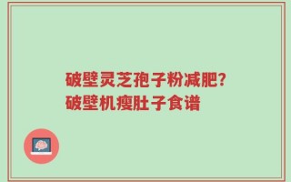 破壁灵芝孢子粉减肥？破壁机瘦肚子食谱