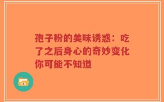 孢子粉的美味诱惑：吃了之后身心的奇妙变化你可能不知道