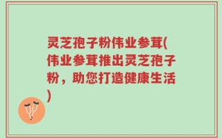 灵芝孢子粉伟业参茸(伟业参茸推出灵芝孢子粉，助您打造健康生活)