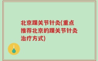 北京踝关节针灸(重点推荐北京的踝关节针灸治疗方式)