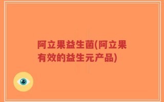 阿立果益生菌(阿立果有效的益生元产品)