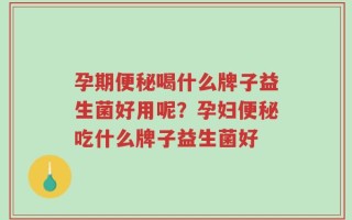 孕期便秘喝什么牌子益生菌好用呢？孕妇便秘吃什么牌子益生菌好