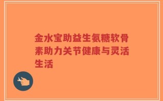 金水宝助益生氨糖软骨素助力关节健康与灵活生活