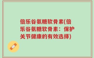 倍乐谷氨糖软骨素(倍乐谷氨糖软骨素：保护关节健康的有效选择)