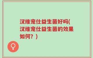 汉维宠仕益生菌好吗(汉维宠仕益生菌的效果如何？)