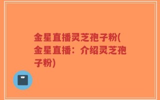 金星直播灵芝孢子粉(金星直播：介绍灵芝孢子粉)