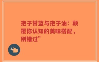 孢子甘蓝与孢子油：颠覆你认知的美味搭配，别错过”