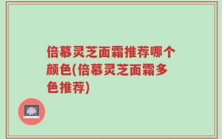 倍慕灵芝面霜推荐哪个颜色(倍慕灵芝面霜多色推荐)