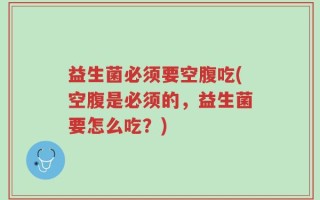 益生菌必须要空腹吃(空腹是必须的，益生菌要怎么吃？)