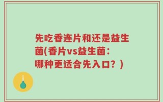 先吃香连片和还是益生菌(香片vs益生菌：哪种更适合先入口？)