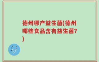 德州哪产益生菌(德州哪些食品含有益生菌？)