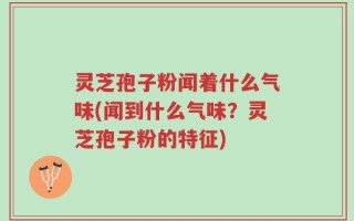灵芝孢子粉闻着什么气味(闻到什么气味？灵芝孢子粉的特征)