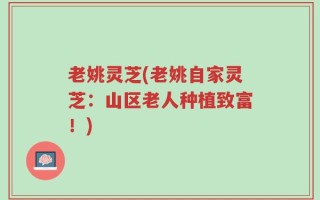 老姚灵芝(老姚自家灵芝：山区老人种植致富！)