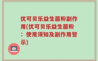 优可贝乐益生菌粉副作用(优可贝乐益生菌粉：使用须知及副作用警示)
