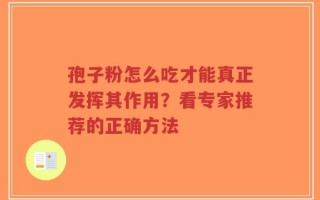 孢子粉怎么吃才能真正发挥其作用？看专家推荐的正确方法