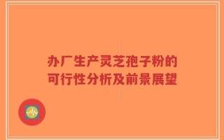 办厂生产灵芝孢子粉的可行性分析及前景展望