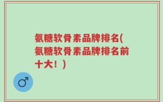 氨糖软骨素品牌排名(氨糖软骨素品牌排名前十大！)