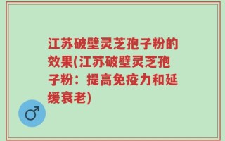 江苏破壁灵芝孢子粉的效果(江苏破壁灵芝孢子粉：提高免疫力和延缓衰老)