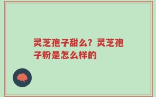 灵芝孢子甜么？灵芝孢子粉是怎么样的
