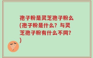 孢子粉是灵芝孢子粉么(孢子粉是什么？与灵芝孢子粉有什么不同？)