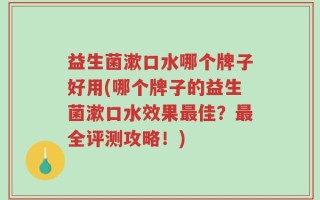 益生菌漱口水哪个牌子好用(哪个牌子的益生菌漱口水效果最佳？最全评测攻略！)