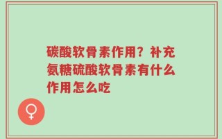 碳酸软骨素作用？补充氨糖硫酸软骨素有什么作用怎么吃