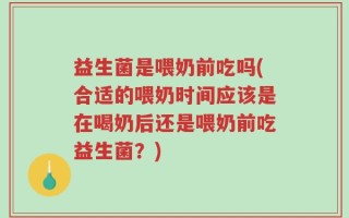 益生菌是喂奶前吃吗(合适的喂奶时间应该是在喝奶后还是喂奶前吃益生菌？)