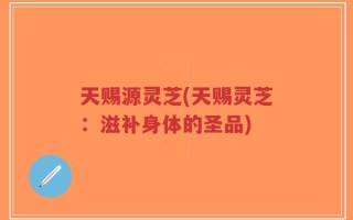 天赐源灵芝(天赐灵芝：滋补身体的圣品)