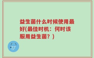 益生菌什么时候使用最好(最佳时机：何时该服用益生菌？)