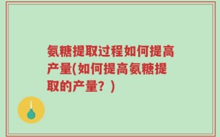 氨糖提取过程如何提高产量(如何提高氨糖提取的产量？)