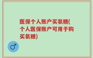 医保个人账户买氨糖(个人医保账户可用于购买氨糖)