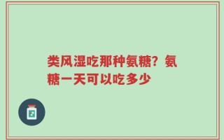 类风湿吃那种氨糖？氨糖一天可以吃多少