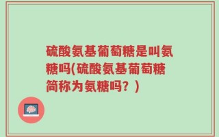 硫酸氨基葡萄糖是叫氨糖吗(硫酸氨基葡萄糖简称为氨糖吗？)