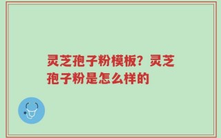 灵芝孢子粉模板？灵芝孢子粉是怎么样的
