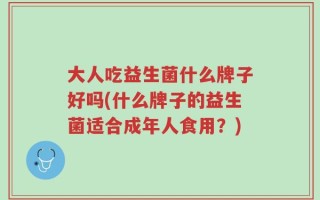 大人吃益生菌什么牌子好吗(什么牌子的益生菌适合成年人食用？)