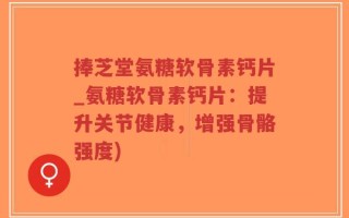 捧芝堂氨糖软骨素钙片_氨糖软骨素钙片：提升关节健康，增强骨骼强度)
