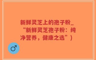 新鲜灵芝上的孢子粉_“新鲜灵芝孢子粉：纯净营养，健康之选”)
