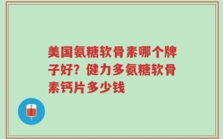 美国氨糖软骨素哪个牌子好？健力多氨糖软骨素钙片多少钱