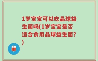 1岁宝宝可以吃晶球益生菌吗(1岁宝宝是否适合食用晶球益生菌？)